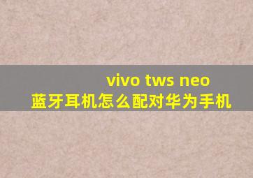 vivo tws neo蓝牙耳机怎么配对华为手机